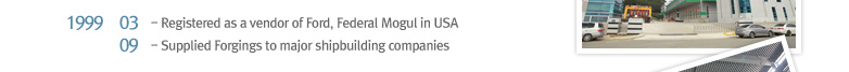 1999 03 Registered as a vendor of Ford, Federal Mogul in USA, 1999 09 Supplied Forgings to major shipbuilding companies